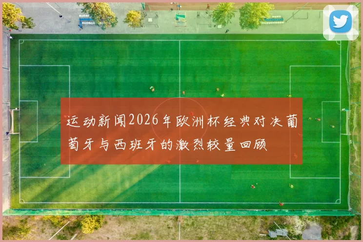 运动新闻2026年欧洲杯经典对决葡萄牙与西班牙的激烈较量回顾