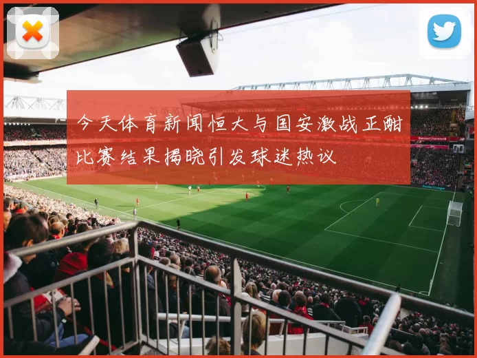 今天体育新闻恒大与国安激战正酣比赛结果揭晓引发球迷热议