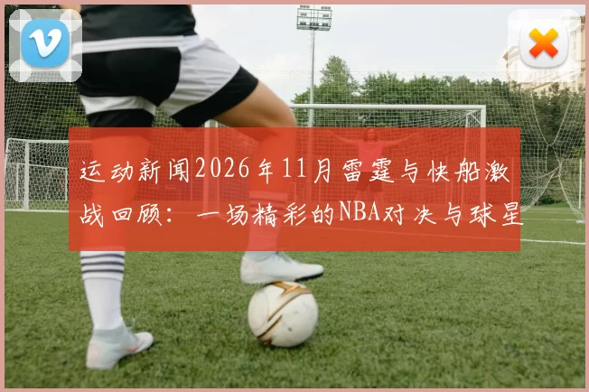 运动新闻2026年11月雷霆与快船激战回顾：一场精彩的NBA对决与球星表现分析