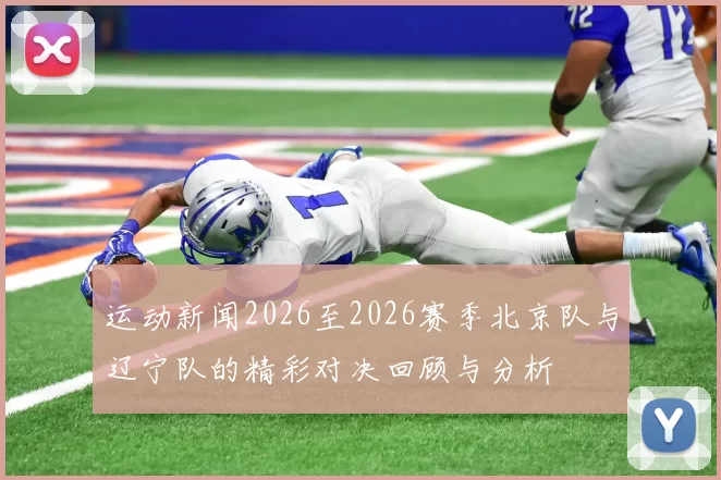 运动新闻2026至2026赛季北京队与辽宁队的精彩对决回顾与分析
